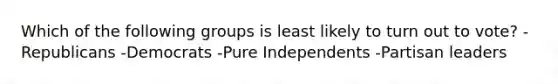 Which of the following groups is least likely to turn out to vote? -Republicans -Democrats -Pure Independents -Partisan leaders