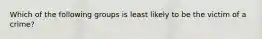 Which of the following groups is least likely to be the victim of a crime?