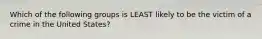 Which of the following groups is LEAST likely to be the victim of a crime in the United States?