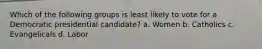 Which of the following groups is least likely to vote for a Democratic presidential candidate? a. Women b. Catholics c. Evangelicals d. Labor