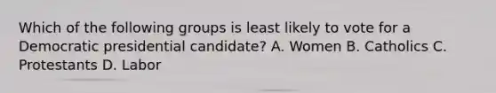 Which of the following groups is least likely to vote for a Democratic presidential candidate? A. Women B. Catholics C. Protestants D. Labor