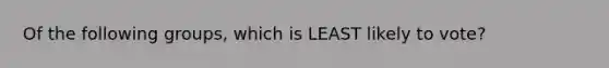 Of the following groups, which is LEAST likely to vote?