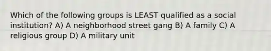 Which of the following groups is LEAST qualified as a social institution? A) A neighborhood street gang B) A family C) A religious group D) A military unit