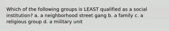 Which of the following groups is LEAST qualified as a social institution? a. a neighborhood street gang b. a family c. a religious group d. a military unit