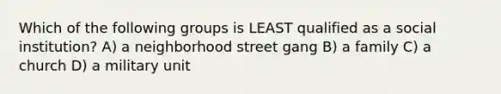 Which of the following groups is LEAST qualified as a social institution? A) a neighborhood street gang B) a family C) a church D) a military unit