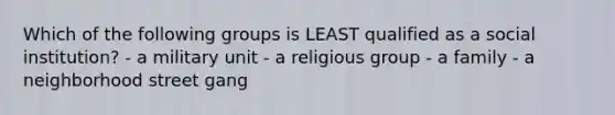 Which of the following groups is LEAST qualified as a social institution? - a military unit - a religious group - a family - a neighborhood street gang