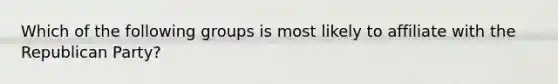 Which of the following groups is most likely to affiliate with the Republican Party?