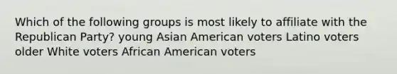 Which of the following groups is most likely to affiliate with the Republican Party? young Asian American voters Latino voters older White voters African American voters