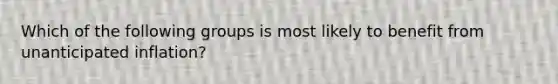 Which of the following groups is most likely to benefit from unanticipated inflation?