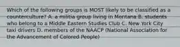 Which of the following groups is MOST likely to be classified as a counterculture? A. a militia group living in Montana B. students who belong to a Middle Eastern Studies Club C. New York City taxi drivers D. members of the NAACP (National Association for the Advancement of Colored People)