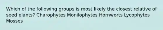 Which of the following groups is most likely the closest relative of seed plants? Charophytes Monilophytes Hornworts Lycophytes Mosses