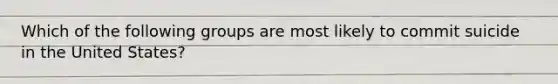 Which of the following groups are most likely to commit suicide in the United States?