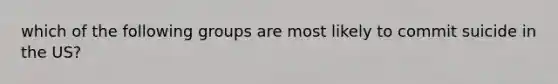 which of the following groups are most likely to commit suicide in the US?