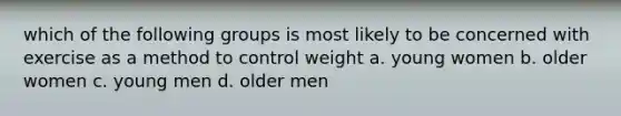 which of the following groups is most likely to be concerned with exercise as a method to control weight a. young women b. older women c. young men d. older men