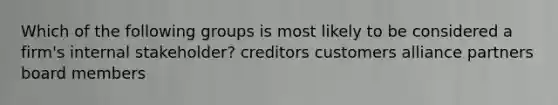 Which of the following groups is most likely to be considered a firm's internal stakeholder? creditors customers alliance partners board members