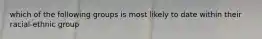 which of the following groups is most likely to date within their racial-ethnic group