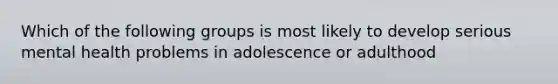 Which of the following groups is most likely to develop serious mental health problems in adolescence or adulthood