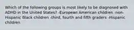 Which of the following groups is most likely to be diagnosed with ADHD in the United States? -European American children -non-Hispanic Black children -third, fourth and fifth graders -Hispanic children