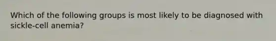Which of the following groups is most likely to be diagnosed with sickle-cell anemia?