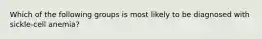 Which of the following groups is most likely to be diagnosed with​ sickle-cell anemia?