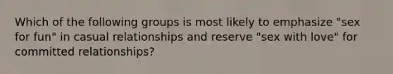 Which of the following groups is most likely to emphasize "sex for fun" in casual relationships and reserve "sex with love" for committed relationships?