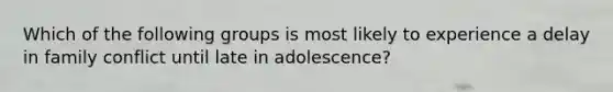 Which of the following groups is most likely to experience a delay in family conflict until late in adolescence?