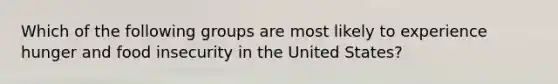 Which of the following groups are most likely to experience hunger and food insecurity in the United States?