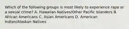 Which of the following groups is most likely to experience rape or a sexual crime? A. Hawaiian Natives/Other Pacific Islanders B. African Americans C. Asian Americans D. American Indian/Alaskan Natives