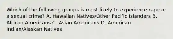 Which of the following groups is most likely to experience rape or a sexual crime? A. Hawaiian Natives/Other Pacific Islanders B. African Americans C. Asian Americans D. American Indian/Alaskan Natives