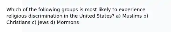 Which of the following groups is most likely to experience religious discrimination in the United States? a) Muslims b) Christians c) Jews d) Mormons