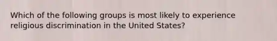 Which of the following groups is most likely to experience religious discrimination in the United States?