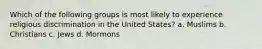 Which of the following groups is most likely to experience religious discrimination in the United States? a. Muslims b. Christians c. Jews d. Mormons