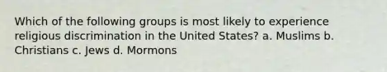 Which of the following groups is most likely to experience religious discrimination in the United States? a. Muslims b. Christians c. Jews d. Mormons