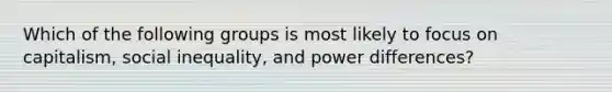 Which of the following groups is most likely to focus on capitalism, social inequality, and power differences?