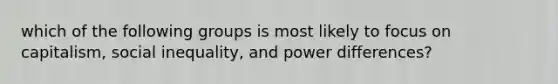 which of the following groups is most likely to focus on capitalism, social inequality, and power differences?