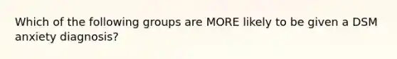 Which of the following groups are MORE likely to be given a DSM anxiety diagnosis?