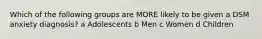 Which of the following groups are MORE likely to be given a DSM anxiety diagnosis? a Adolescents b Men c Women d Children