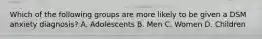 Which of the following groups are more likely to be given a DSM anxiety diagnosis? A. Adolescents B. Men C. Women D. Children