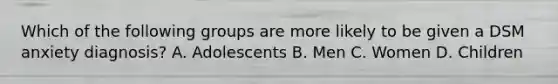 Which of the following groups are more likely to be given a DSM anxiety diagnosis? A. Adolescents B. Men C. Women D. Children