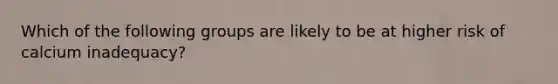 Which of the following groups are likely to be at higher risk of calcium inadequacy?