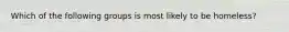 Which of the following groups is most likely to be homeless?