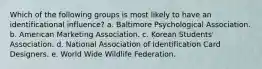 Which of the following groups is most likely to have an identificational influence? a. Baltimore Psychological Association. b. American Marketing Association. c. Korean Students' Association. d. National Association of Identification Card Designers. e. World Wide Wildlife Federation.