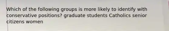 Which of the following groups is more likely to identify with conservative positions? graduate students Catholics senior citizens women