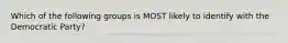 Which of the following groups is MOST likely to identify with the Democratic Party?