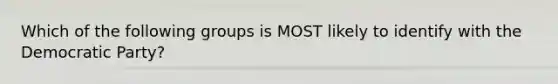 Which of the following groups is MOST likely to identify with the Democratic Party?