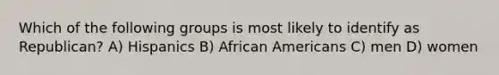 Which of the following groups is most likely to identify as Republican? A) Hispanics B) African Americans C) men D) women