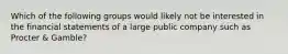 Which of the following groups would likely not be interested in the financial statements of a large public company such as Procter & Gamble?