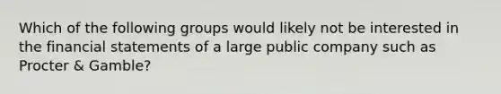 Which of the following groups would likely not be interested in the <a href='https://www.questionai.com/knowledge/kFBJaQCz4b-financial-statements' class='anchor-knowledge'>financial statements</a> of a large public company such as Procter & Gamble?
