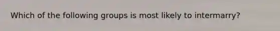 Which of the following groups is most likely to intermarry?