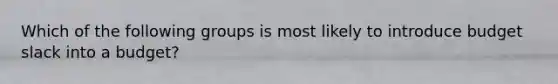 Which of the following groups is most likely to introduce budget slack into a budget?